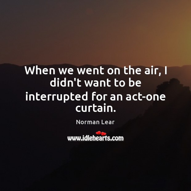 When we went on the air, I didn’t want to be interrupted for an act-one curtain. Norman Lear Picture Quote