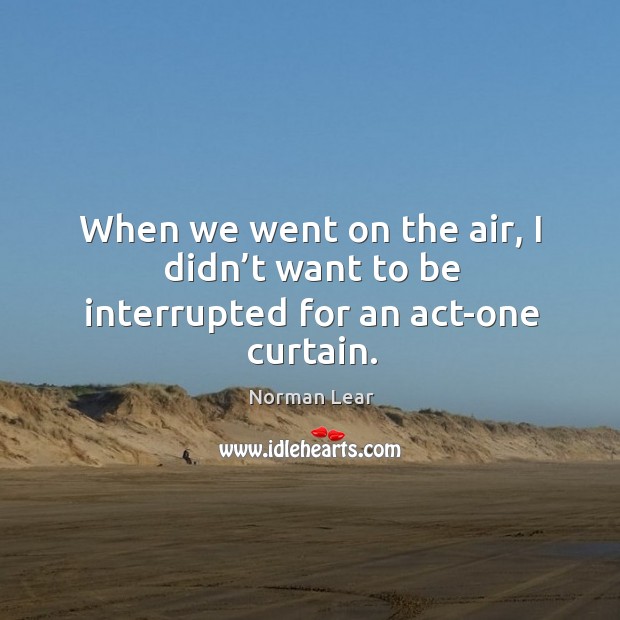 When we went on the air, I didn’t want to be interrupted for an act-one curtain. Norman Lear Picture Quote