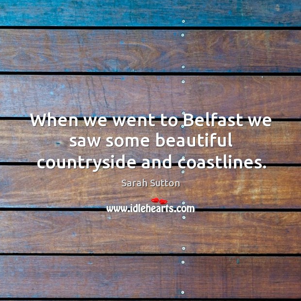 When we went to belfast we saw some beautiful countryside and coastlines. Sarah Sutton Picture Quote