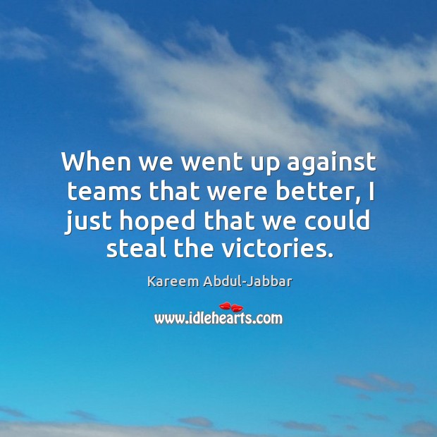 When we went up against teams that were better, I just hoped that we could steal the victories. Kareem Abdul-Jabbar Picture Quote