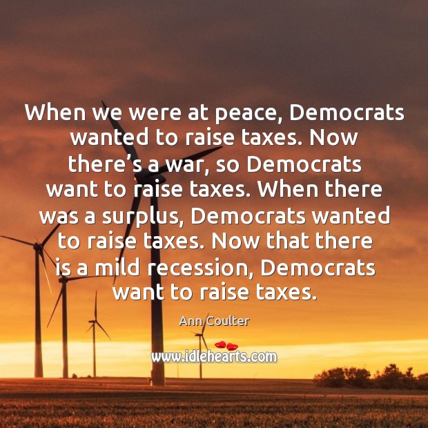 When we were at peace, democrats wanted to raise taxes. Ann Coulter Picture Quote