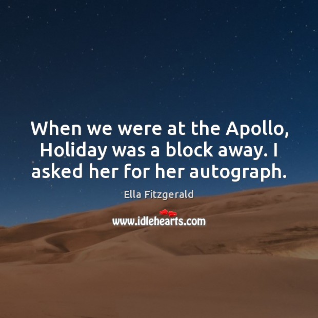 When we were at the Apollo, Holiday was a block away. I asked her for her autograph. Ella Fitzgerald Picture Quote