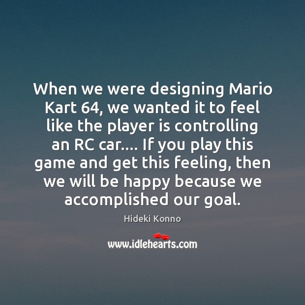 When we were designing Mario Kart 64, we wanted it to feel like Hideki Konno Picture Quote