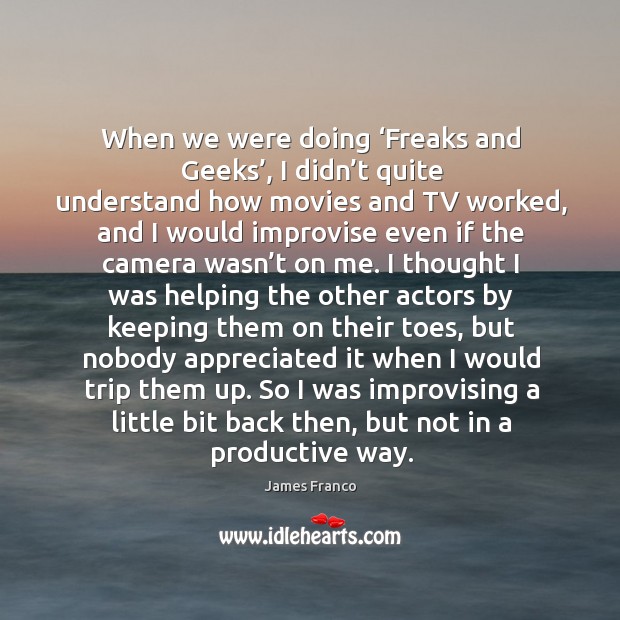 When we were doing ‘freaks and geeks’, I didn’t quite understand how movies and tv worked James Franco Picture Quote