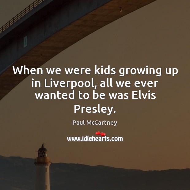 When we were kids growing up in Liverpool, all we ever wanted to be was Elvis Presley. Paul McCartney Picture Quote