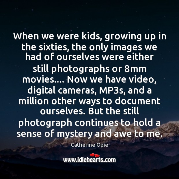 When we were kids, growing up in the sixties, the only images Catherine Opie Picture Quote