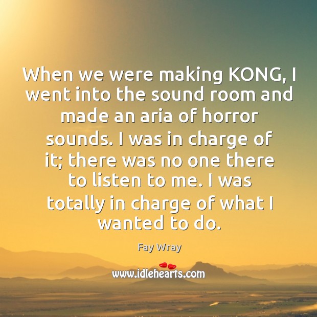 When we were making kong, I went into the sound room and made an aria of horror sounds. Fay Wray Picture Quote