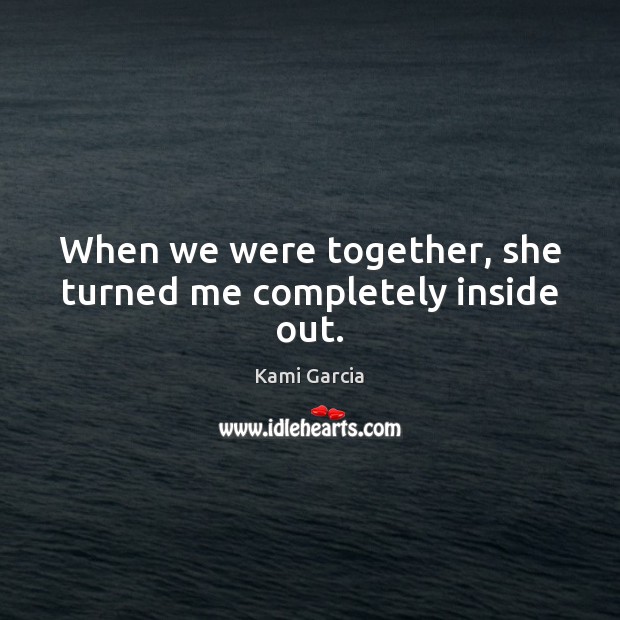 When we were together, she turned me completely inside out. Kami Garcia Picture Quote