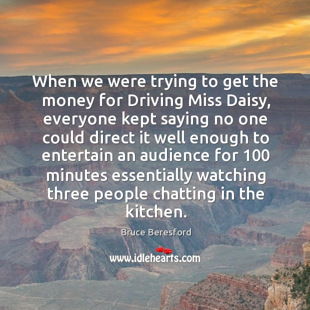 When we were trying to get the money for driving miss daisy Bruce Beresford Picture Quote
