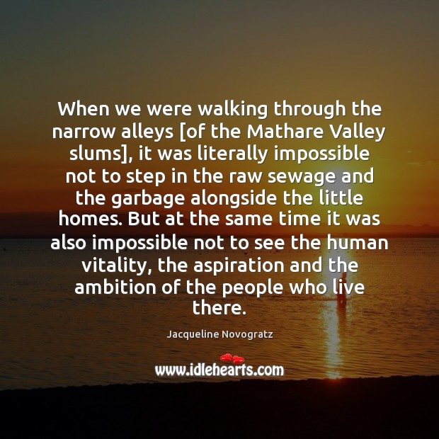 When we were walking through the narrow alleys [of the Mathare Valley Jacqueline Novogratz Picture Quote