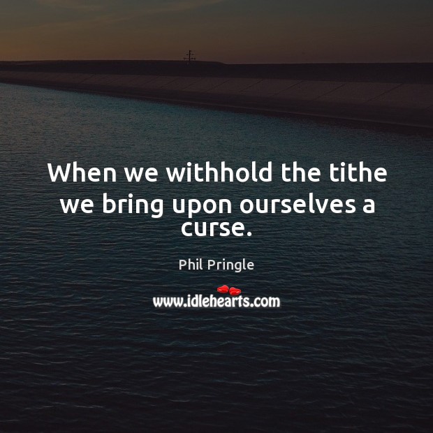 When we withhold the tithe we bring upon ourselves a curse. Phil Pringle Picture Quote