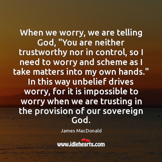 When we worry, we are telling God, “You are neither trustworthy nor James MacDonald Picture Quote