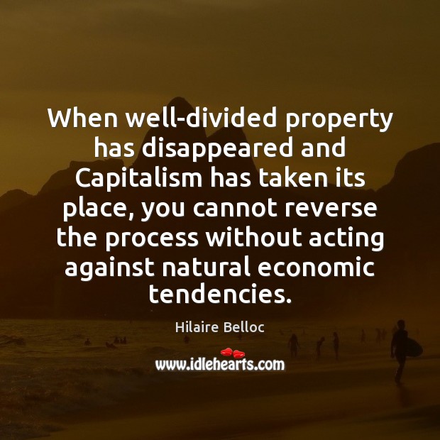 When well-divided property has disappeared and Capitalism has taken its place, you Hilaire Belloc Picture Quote