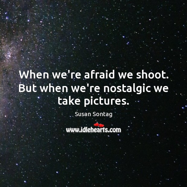 When we’re afraid we shoot. But when we’re nostalgic we take pictures. Susan Sontag Picture Quote