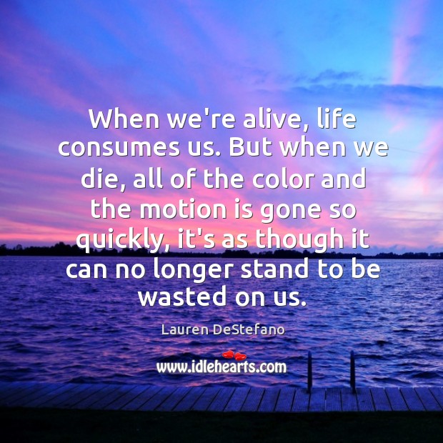 When we’re alive, life consumes us. But when we die, all of Lauren DeStefano Picture Quote