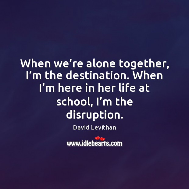 When we’re alone together, I’m the destination. When I’m David Levithan Picture Quote