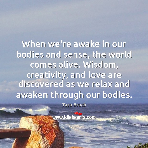 When we’re awake in our bodies and sense, the world comes alive. Tara Brach Picture Quote