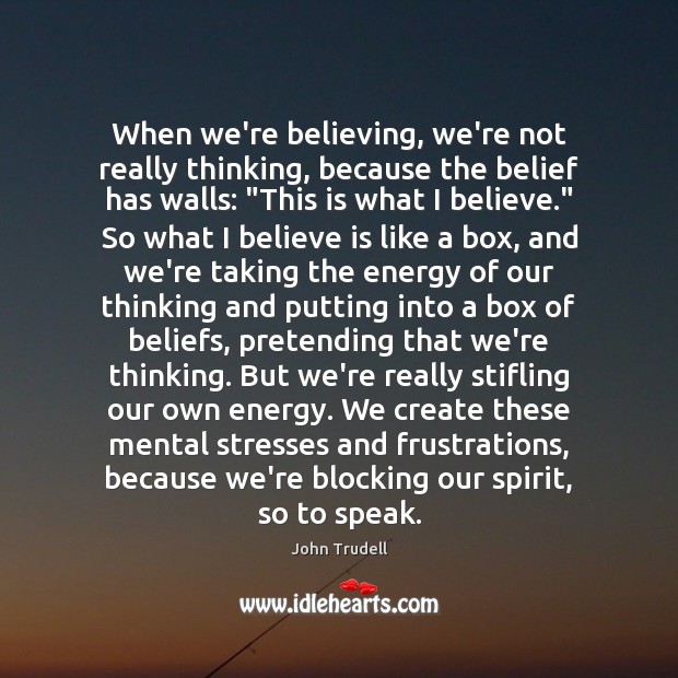 When we’re believing, we’re not really thinking, because the belief has walls: “ John Trudell Picture Quote