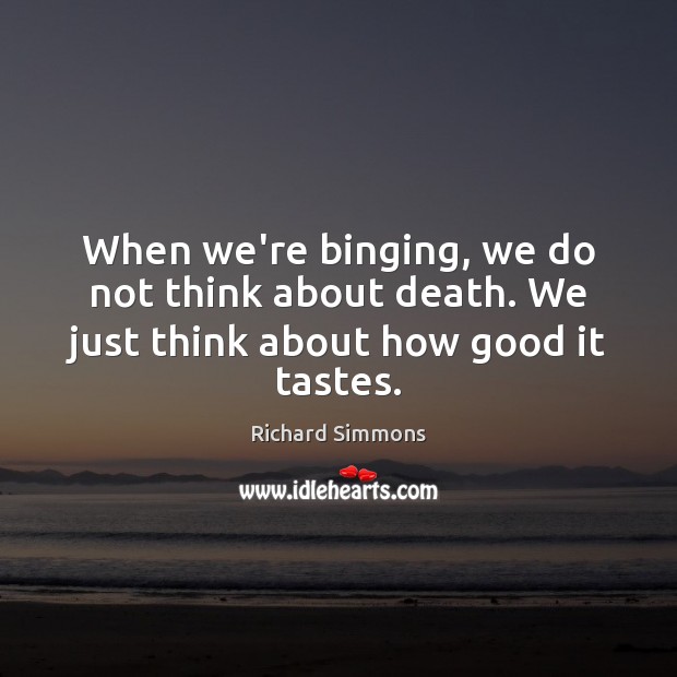 When we’re binging, we do not think about death. We just think about how good it tastes. Richard Simmons Picture Quote