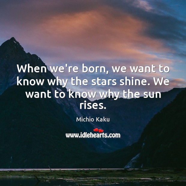 When we’re born, we want to know why the stars shine. We want to know why the sun rises. Image