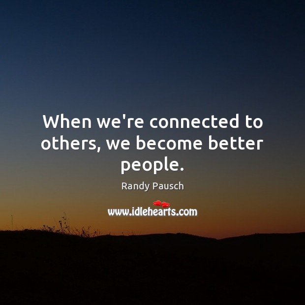 When we’re connected to others, we become better people. Randy Pausch Picture Quote