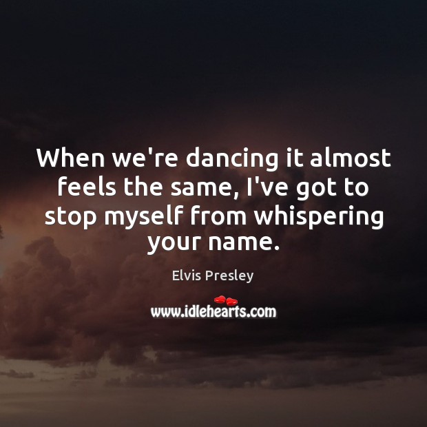 When we’re dancing it almost feels the same, I’ve got to stop Elvis Presley Picture Quote