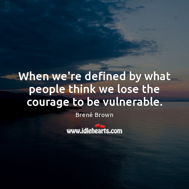 When we’re defined by what people think we lose the courage to be vulnerable. Brené Brown Picture Quote