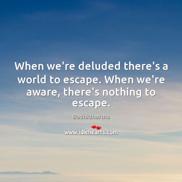 When we’re deluded there’s a world to escape. When we’re aware, there’s nothing to escape. Image
