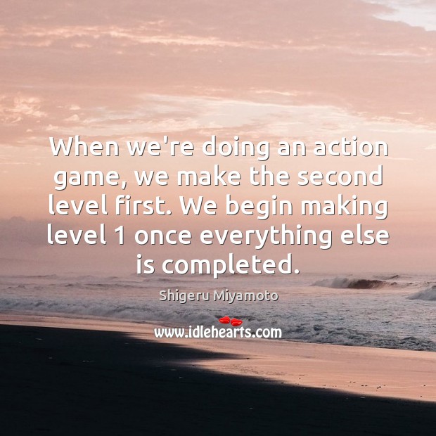When we’re doing an action game, we make the second level first. Shigeru Miyamoto Picture Quote