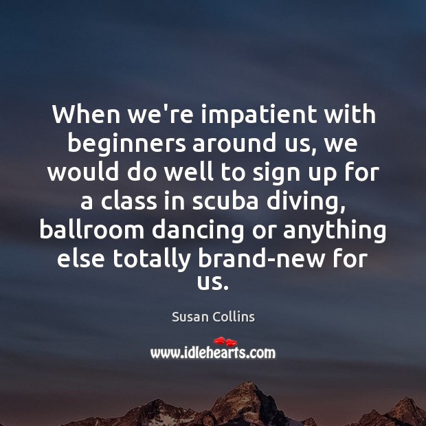 When we’re impatient with beginners around us, we would do well to Susan Collins Picture Quote