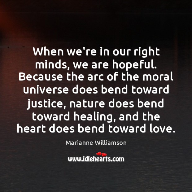When we’re in our right minds, we are hopeful. Because the arc Marianne Williamson Picture Quote