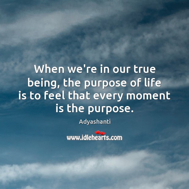 When we’re in our true being, the purpose of life is to 