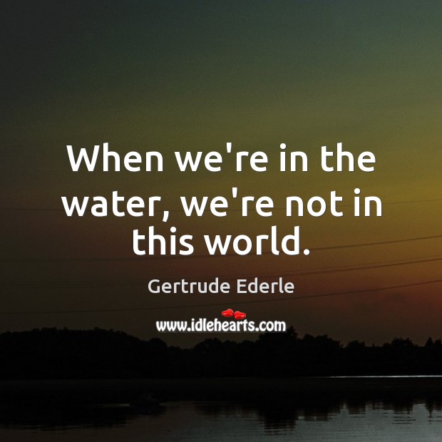 When we’re in the water, we’re not in this world. Gertrude Ederle Picture Quote