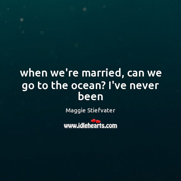 When we’re married, can we go to the ocean? I’ve never been Maggie Stiefvater Picture Quote