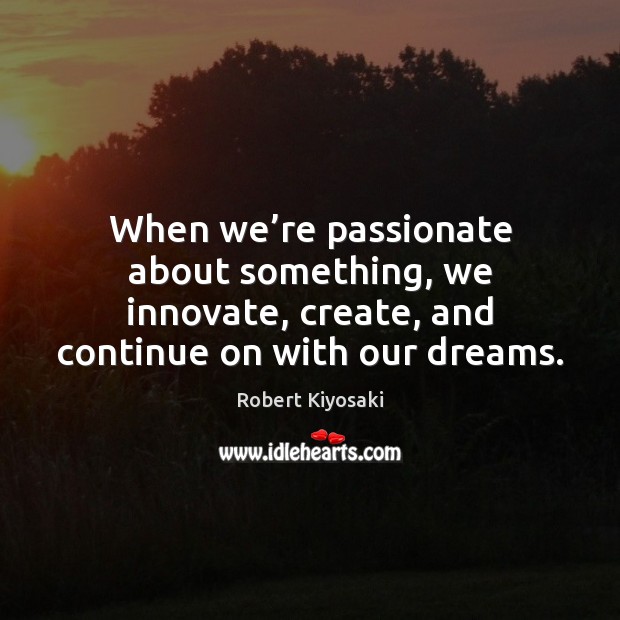 When we’re passionate about something, we innovate, create, and continue on Robert Kiyosaki Picture Quote