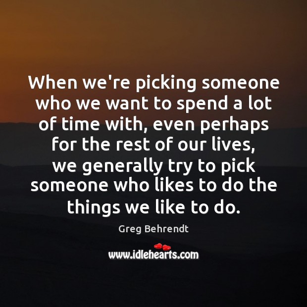 When we’re picking someone who we want to spend a lot of Greg Behrendt Picture Quote
