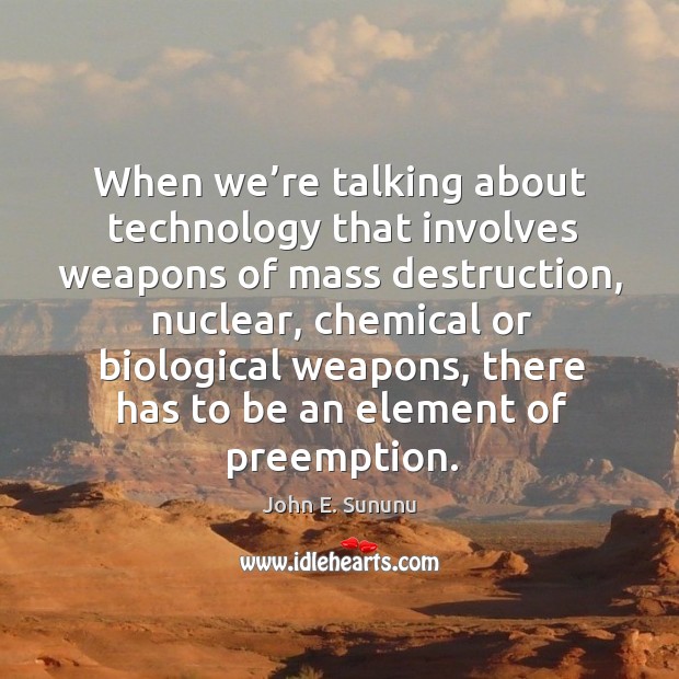 When we’re talking about technology that involves weapons of mass destruction, nuclear John E. Sununu Picture Quote