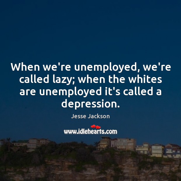 When we’re unemployed, we’re called lazy; when the whites are unemployed it’s Jesse Jackson Picture Quote