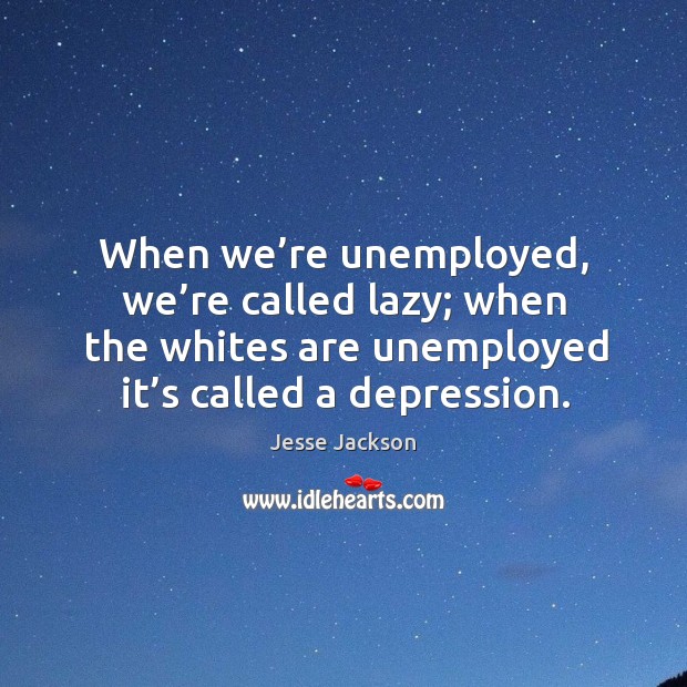 When we’re unemployed, we’re called lazy; when the whites are unemployed it’s called a depression. Jesse Jackson Picture Quote
