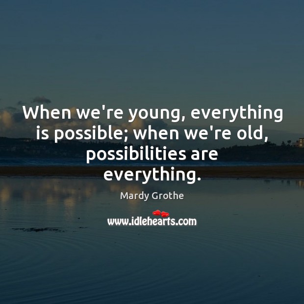 When we’re young, everything is possible; when we’re old, possibilities are everything. Mardy Grothe Picture Quote