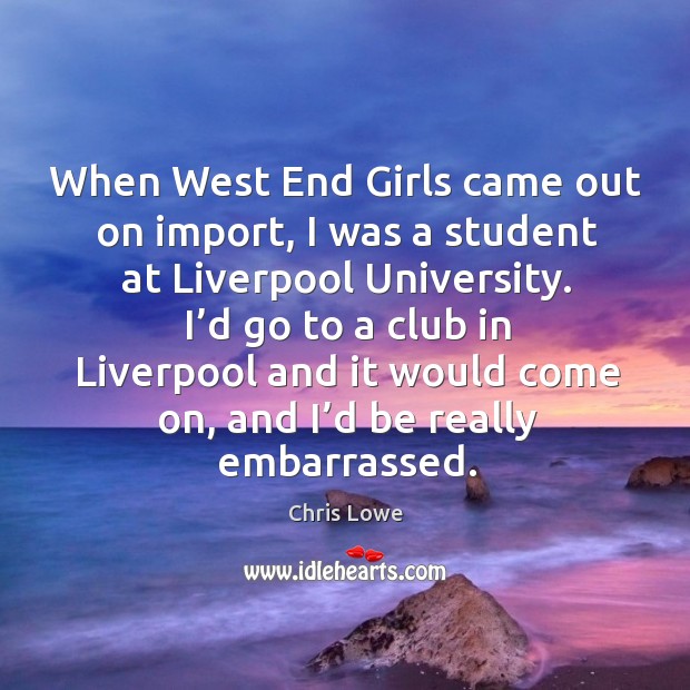 When west end girls came out on import, I was a student at liverpool university. Chris Lowe Picture Quote