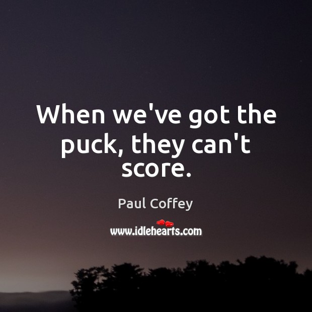 When we’ve got the puck, they can’t score. Paul Coffey Picture Quote