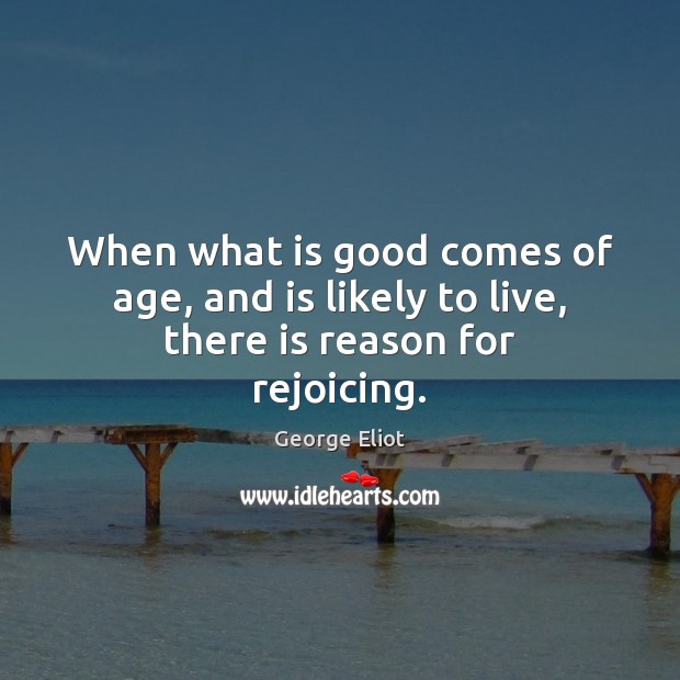When what is good comes of age, and is likely to live, there is reason for rejoicing. George Eliot Picture Quote