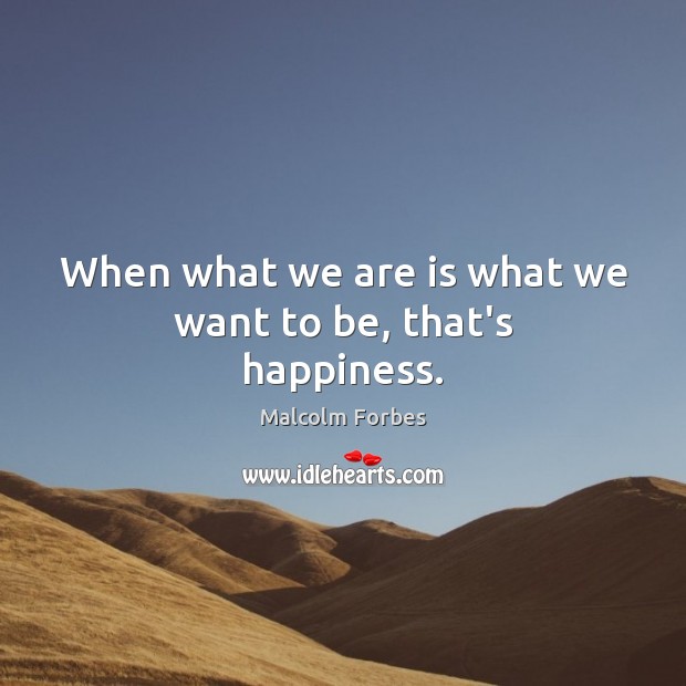 When what we are is what we want to be, that’s happiness. Malcolm Forbes Picture Quote