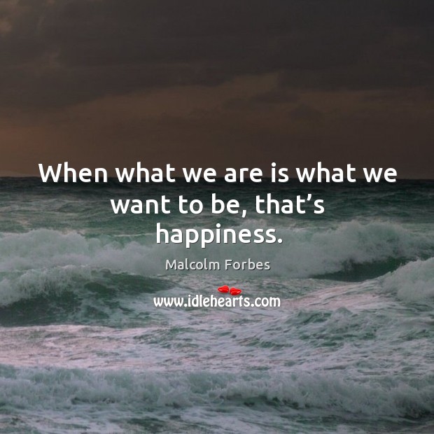 When what we are is what we want to be, that’s happiness. Malcolm Forbes Picture Quote