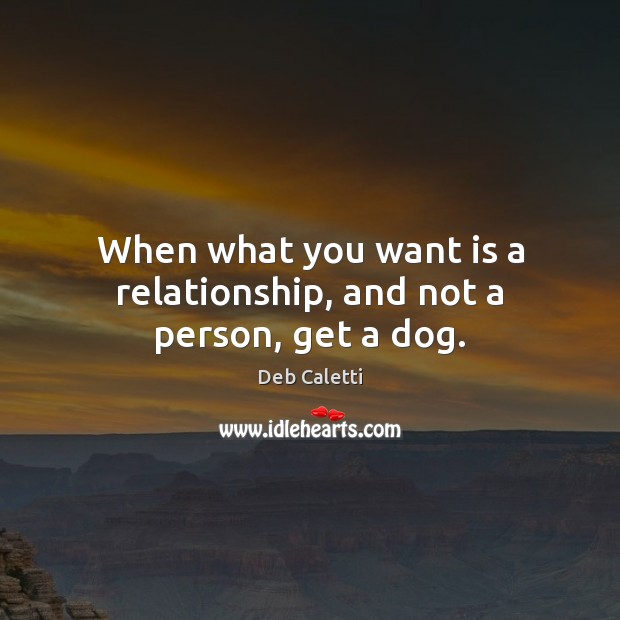 When what you want is a relationship, and not a person, get a dog. Deb Caletti Picture Quote