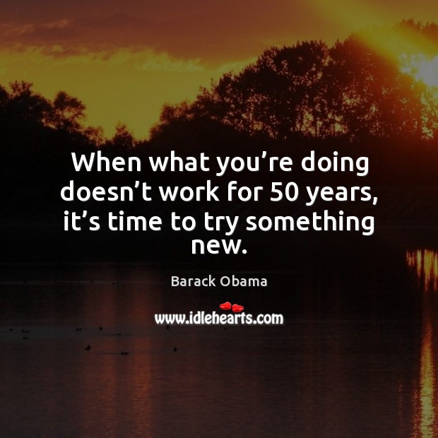 When what you’re doing doesn’t work for 50 years, it’s time to try something new. Image