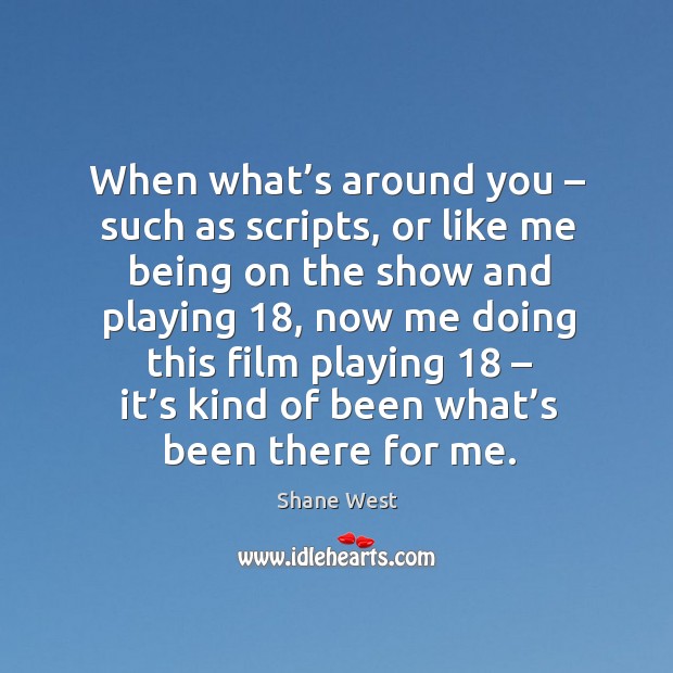 When what’s around you – such as scripts, or like me being on the show and playing 18 Shane West Picture Quote