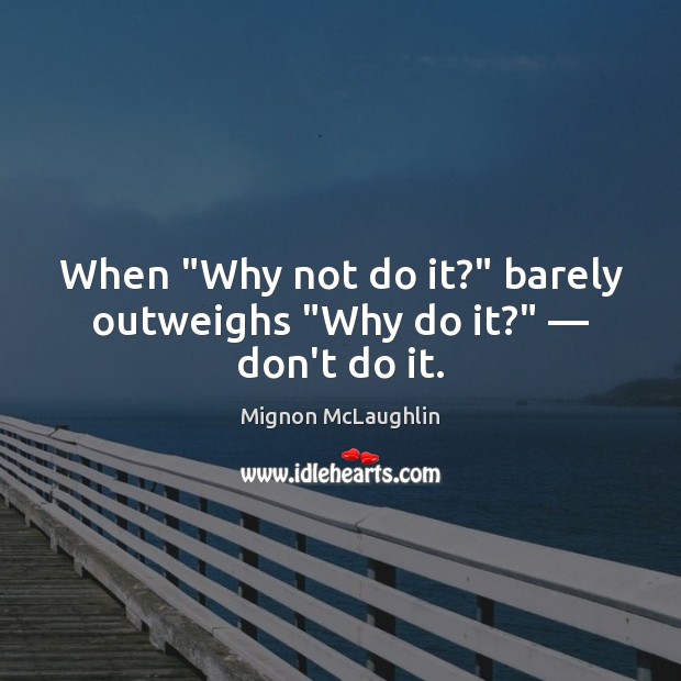 When “Why not do it?” barely outweighs “Why do it?” — don’t do it. Mignon McLaughlin Picture Quote