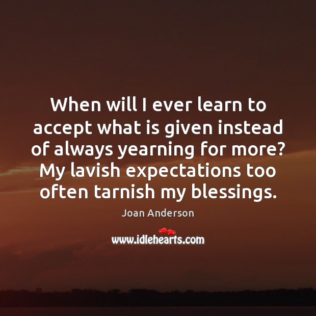 When will I ever learn to accept what is given instead of Blessings Quotes Image